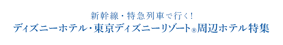 Tokyo Disney Resort(R)夢がかなう場所(C)Disney 新幹線・特急列車で行く!ディズニーホテル・東京ディズニーリゾート(R)周辺ホテル特集